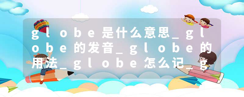 globe是什么意思_globe的发音_globe的用法_globe怎么记_globe翻译