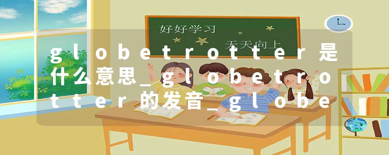 globetrotter是什么意思_globetrotter的发音_globetrotter的用法_globetrotter怎么记_globetrotter翻译