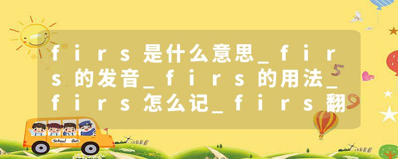firs是什么意思_firs的发音_firs的用法_firs怎么记_firs翻译