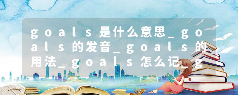 goals是什么意思_goals的发音_goals的用法_goals怎么记_goals翻译