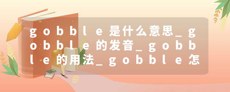 gobble是什么意思_gobble的发音_gobble的用法_gobble怎么记_gobble翻译