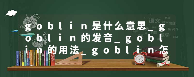 goblin是什么意思_goblin的发音_goblin的用法_goblin怎么记_goblin翻译