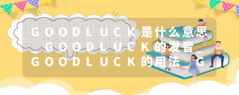 GOODLUCK是什么意思_GOODLUCK的发音_GOODLUCK的用法_GOODLUCK怎么记_GOODLUCK翻译