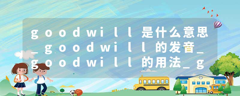goodwill是什么意思_goodwill的发音_goodwill的用法_goodwill怎么记_goodwill翻译