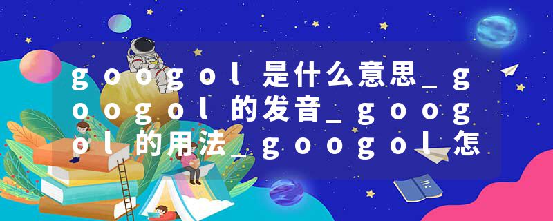 googol是什么意思_googol的发音_googol的用法_googol怎么记_googol翻译