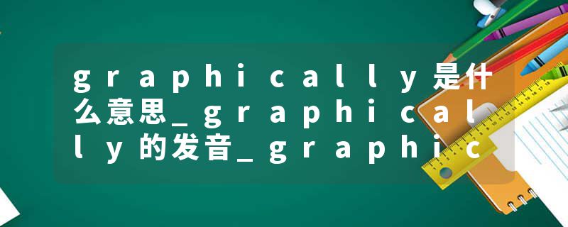 graphically是什么意思_graphically的发音_graphically的用法_graphically怎么记_graphically翻译