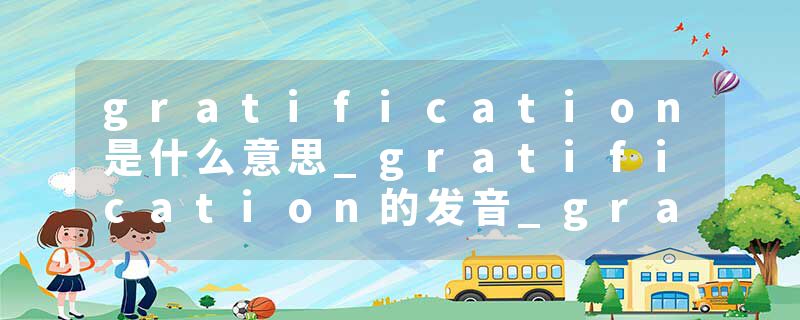gratification是什么意思_gratification的发音_gratification的用法_gratification怎么记_gratification翻译