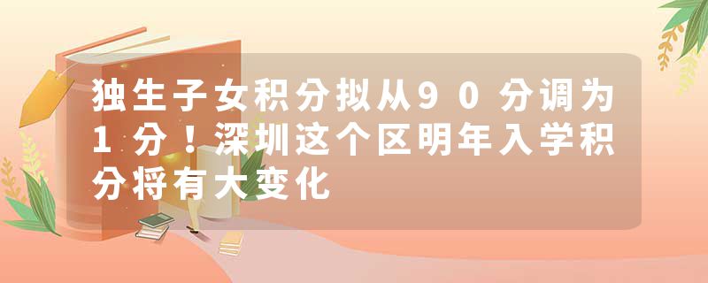 独生子女积分拟从90分调为1分！深圳这个区明年入学积分将有大变化
