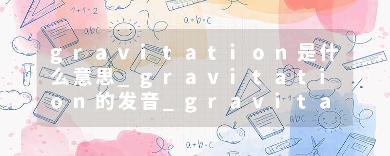 gravitation是什么意思_gravitation的发音_gravitation的用法_gravitation怎么记_gravitation翻译