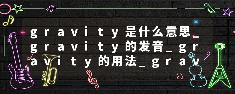 gravity是什么意思_gravity的发音_gravity的用法_gravity怎么记_gravity翻译