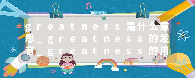 greatness是什么意思_greatness的发音_greatness的用法_greatness怎么记_greatness翻译