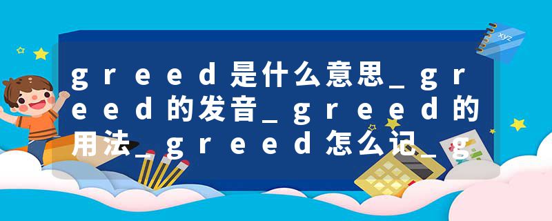 greed是什么意思_greed的发音_greed的用法_greed怎么记_greed翻译