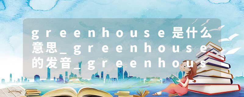 greenhouse是什么意思_greenhouse的发音_greenhouse的用法_greenhouse怎么记_greenhouse翻译