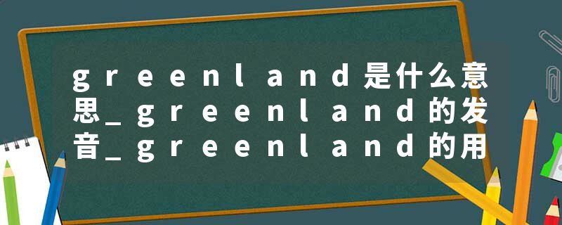 greenland是什么意思_greenland的发音_greenland的用法_greenland怎么记_greenland翻译