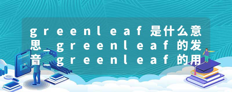 greenleaf是什么意思_greenleaf的发音_greenleaf的用法_greenleaf怎么记_greenleaf翻译