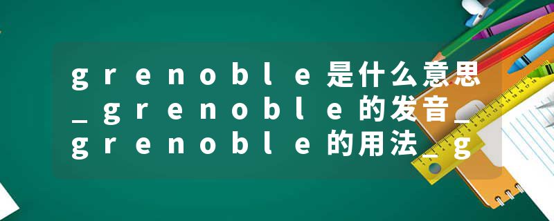 grenoble是什么意思_grenoble的发音_grenoble的用法_grenoble怎么记_grenoble翻译