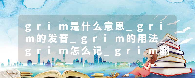 grim是什么意思_grim的发音_grim的用法_grim怎么记_grim翻译