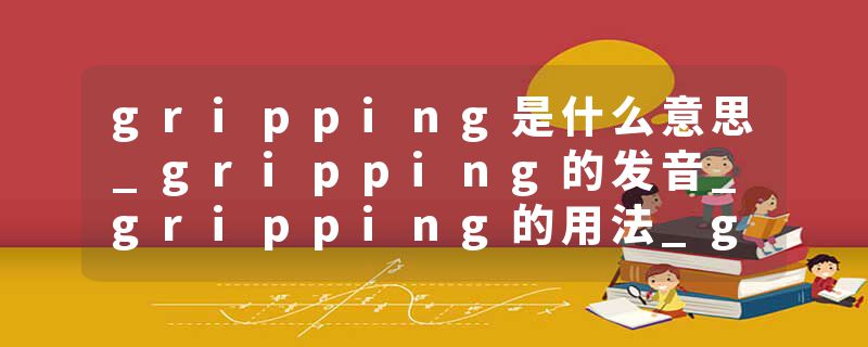 gripping是什么意思_gripping的发音_gripping的用法_gripping怎么记_gripping翻译