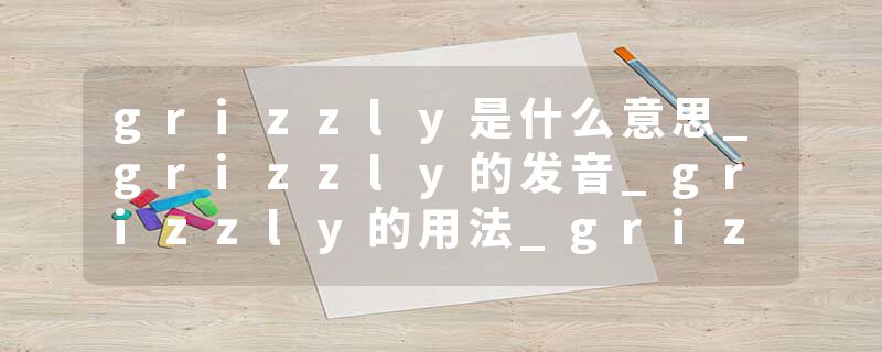 grizzly是什么意思_grizzly的发音_grizzly的用法_grizzly怎么记_grizzly翻译
