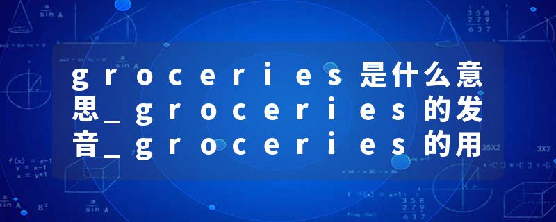 groceries是什么意思_groceries的发音_groceries的用法_groceries怎么记_groceries翻译