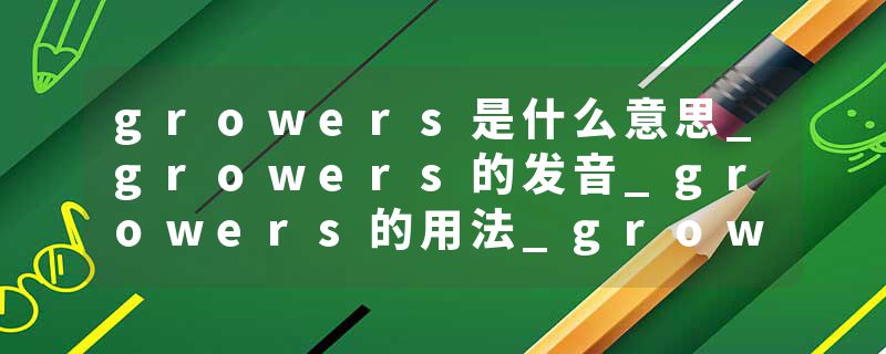 growers是什么意思_growers的发音_growers的用法_growers怎么记_growers翻译