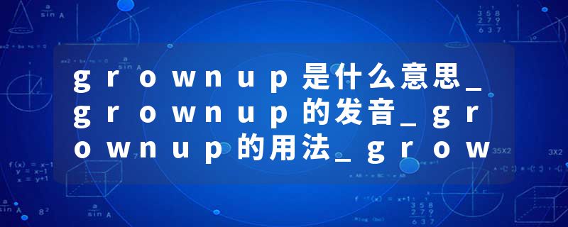grownup是什么意思_grownup的发音_grownup的用法_grownup怎么记_grownup翻译
