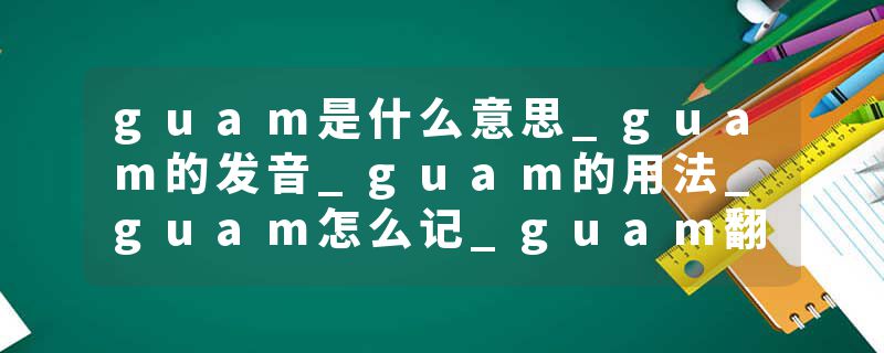 guam是什么意思_guam的发音_guam的用法_guam怎么记_guam翻译