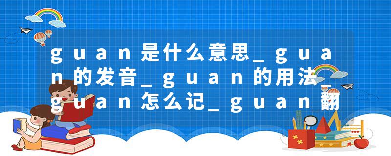 guan是什么意思_guan的发音_guan的用法_guan怎么记_guan翻译
