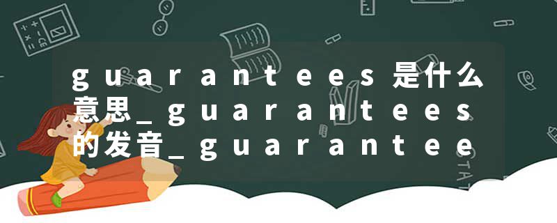 guarantees是什么意思_guarantees的发音_guarantees的用法_guarantees怎么记_guarantees翻译
