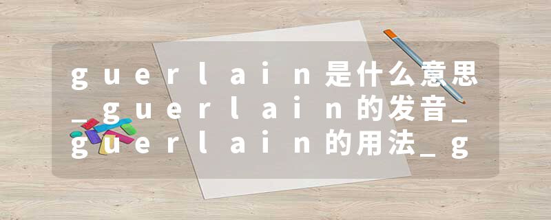 guerlain是什么意思_guerlain的发音_guerlain的用法_guerlain怎么记_guerlain翻译