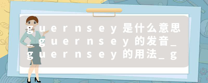 guernsey是什么意思_guernsey的发音_guernsey的用法_guernsey怎么记_guernsey翻译