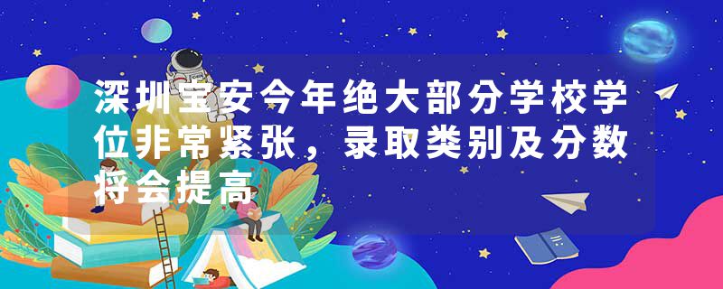 深圳宝安今年绝大部分学校学位非常紧张，录取类别及分数将会提高