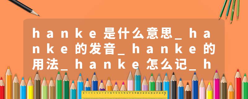 hanke是什么意思_hanke的发音_hanke的用法_hanke怎么记_hanke翻译