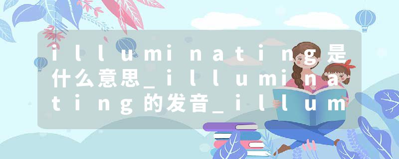 illuminating是什么意思_illuminating的发音_illuminating的用法_illuminating怎么记_illuminating翻译