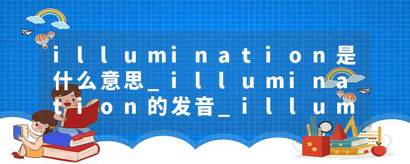 illumination是什么意思_illumination的发音_illumination的用法_illumination怎么记_illumination翻译