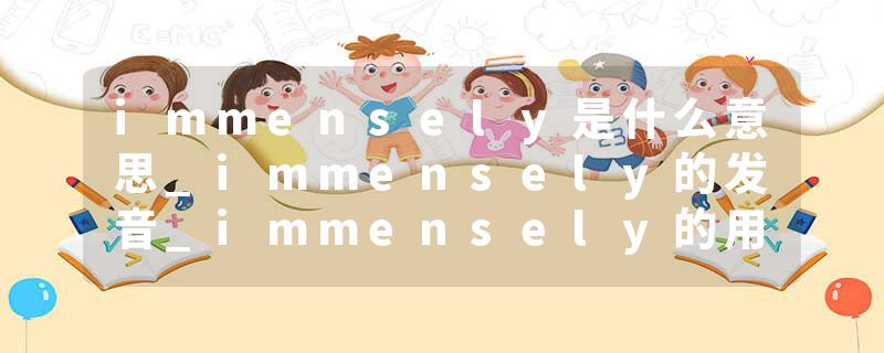 immensely是什么意思_immensely的发音_immensely的用法_immensely怎么记_immensely翻译