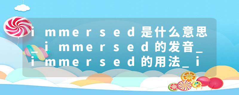 immersed是什么意思_immersed的发音_immersed的用法_immersed怎么记_immersed翻译