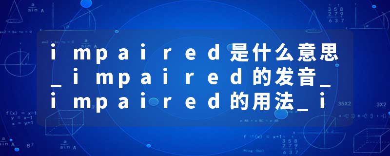 impaired是什么意思_impaired的发音_impaired的用法_impaired怎么记_impaired翻译