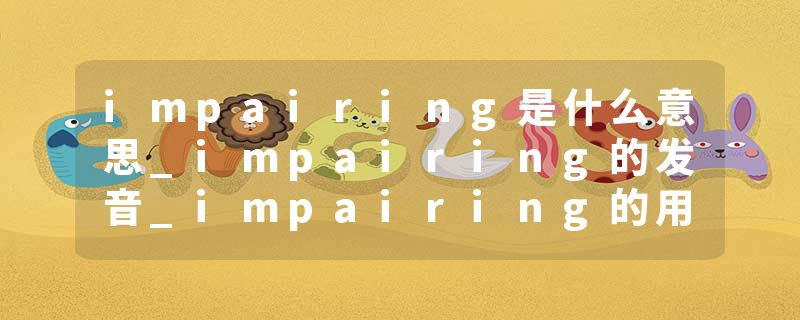 impairing是什么意思_impairing的发音_impairing的用法_impairing怎么记_impairing翻译