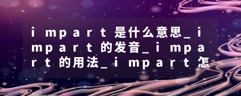 impart是什么意思_impart的发音_impart的用法_impart怎么记_impart翻译
