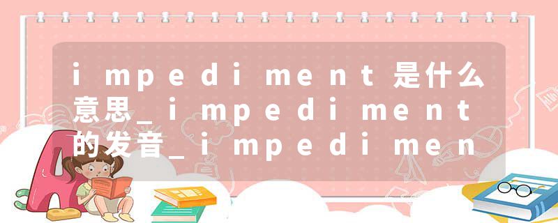 impediment是什么意思_impediment的发音_impediment的用法_impediment怎么记_impediment翻译