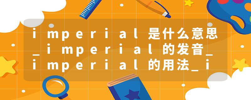 imperial是什么意思_imperial的发音_imperial的用法_imperial怎么记_imperial翻译