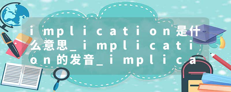 implication是什么意思_implication的发音_implication的用法_implication怎么记_implication翻译