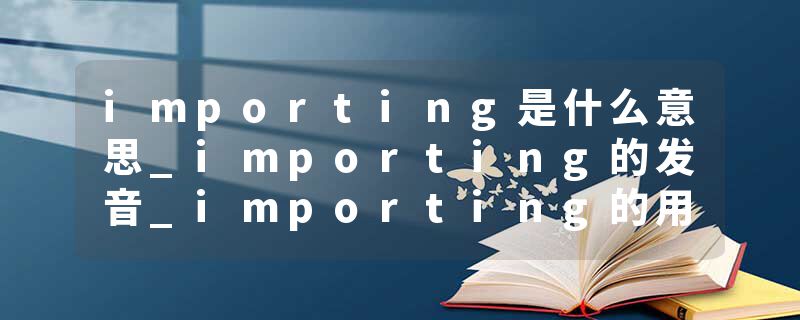 importing是什么意思_importing的发音_importing的用法_importing怎么记_importing翻译