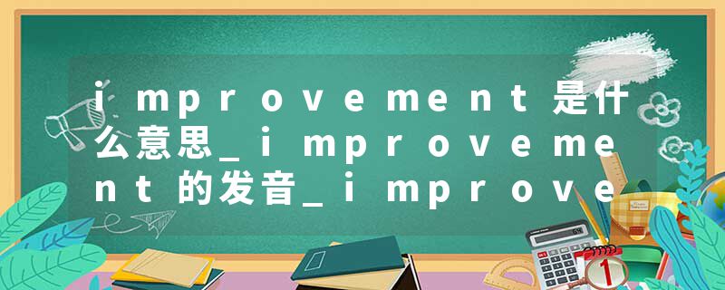improvement是什么意思_improvement的发音_improvement的用法_improvement怎么记_improvement翻译