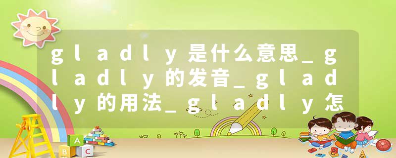 gladly是什么意思_gladly的发音_gladly的用法_gladly怎么记_gladly翻译