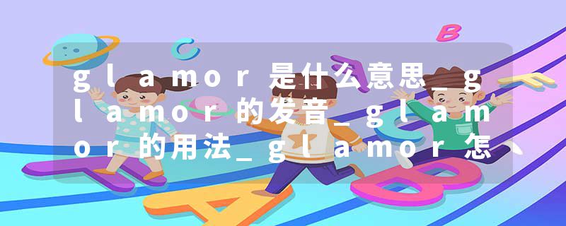 glamor是什么意思_glamor的发音_glamor的用法_glamor怎么记_glamor翻译
