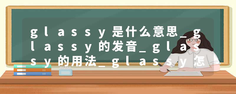 glassy是什么意思_glassy的发音_glassy的用法_glassy怎么记_glassy翻译