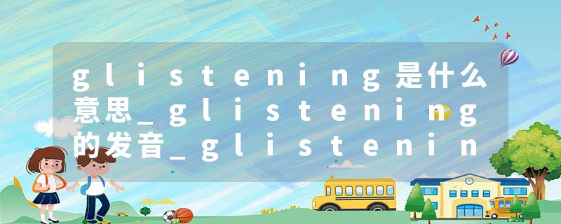 glistening是什么意思_glistening的发音_glistening的用法_glistening怎么记_glistening翻译