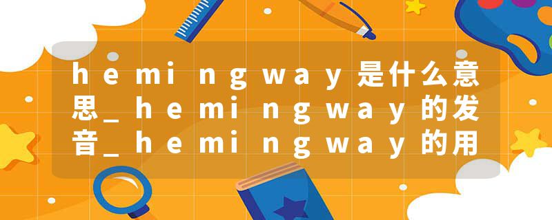 hemingway是什么意思_hemingway的发音_hemingway的用法_hemingway怎么记_hemingway翻译